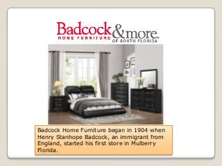 Badcock Home Furniture began in 1904 when
Henry Stanhope Badcock, an immigrant from
England, started his first store in Mulberry
Florida.
 