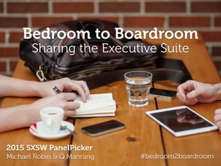 Bedroom to Boardroom
Sharing the Executive Suite
2015 SXSW PanelPicker
Michael Robin & Q Manning #coupleExec
 