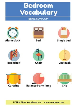 ENGLISON.COM
LEARN More Vocabulary at: www.englison.com
Single bedBedAlarm clock
Bookshelf Chair Coat rack
Curtains Balanced-arm lamp Crib
Bedroom
Vocabulary
 