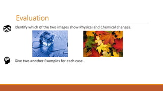 Evaluation
Identify which of the two images show Physical and Chemical changes.
Give two another Examples for each case .
 