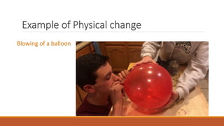 Example of Physical change
Blowing of a balloon
 