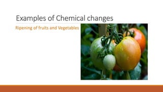 Examples of Chemical changes
Ripening of fruits and Vegetables
 