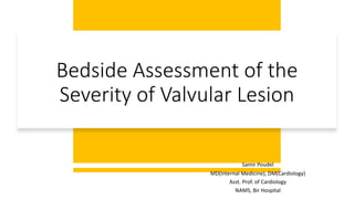 Bedside Assessment of the
Severity of Valvular Lesion
Samir Poudel
MD(Internal Medicine), DM(Cardiology)
Asst. Prof. of Cardiology
NAMS, Bir Hospital
 