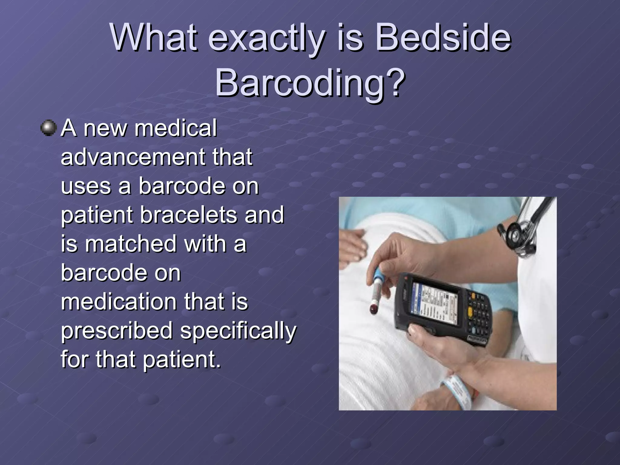What exactly is Bedside Barcoding? A new medical advancement that uses a barcode on patient bracelets and is matched with a barcode on medication that is prescribed specifically for that patient. 