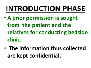 INTRODUCTION PHASE
• A prior permission is sought
from the patient and the
relatives for conducting bedside
clinic.
• The information thus collected
are kept confidential.
 