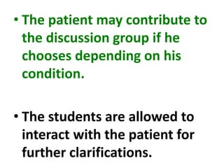 • The patient may contribute to
the discussion group if he
chooses depending on his
condition.
• The students are allowed to
interact with the patient for
further clarifications.
 