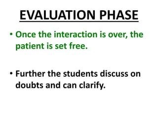 EVALUATION PHASE
• Once the interaction is over, the
patient is set free.
• Further the students discuss on
doubts and can clarify.
 