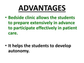 ADVANTAGES
• Bedside clinic allows the students
to prepare extensively in advance
to participate effectively in patient
care.
• It helps the students to develop
autonomy.
 
