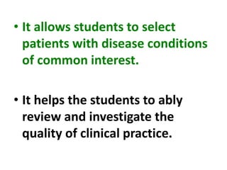 • It allows students to select
patients with disease conditions
of common interest.
• It helps the students to ably
review and investigate the
quality of clinical practice.
 