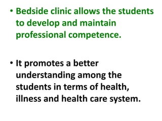 • Bedside clinic allows the students
to develop and maintain
professional competence.
• It promotes a better
understanding among the
students in terms of health,
illness and health care system.
 