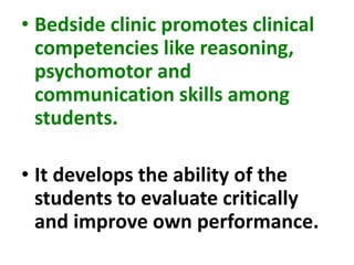 • Bedside clinic promotes clinical
competencies like reasoning,
psychomotor and
communication skills among
students.
• It develops the ability of the
students to evaluate critically
and improve own performance.
 