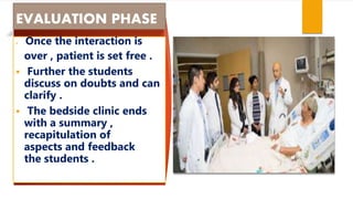 EVALUATION PHASE
 Once the interaction is
over , patient is set free .
 Further the students
discuss on doubts and can
clarify .
 The bedside clinic ends
with a summary ,
recapitulation of
aspects and feedback
the students .
 
