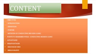 CONTENT
 OBJECTIVES
 INTRODUCTION
 DEFINITION
 PURPOSE
 METHODS OF CONDUCTING BED SIDE CLINIC
 POINTS TO REMEMBER WHILE CONDUCTING BEDSIDE CLINIC
 ADVANTAGES
 DISADVANTAGES
 RESOURCES USED
 BIBILIOGRAPHY
 