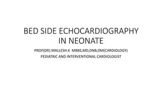 BED SIDE ECHOCARDIOGRAPHY
IN NEONATE
PROF(DR).MALLESH.K MBBS,MD,DNB,DM(CARDIOLOGY)
PEDIATRIC AND INTERVENTIONAL CARDIOLOGIST
 
