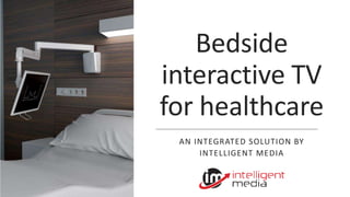 Bedside
interactive TV
for healthcare
AN INTEGRATED SOLUTION BY
INTELLIGENT MEDIA
 