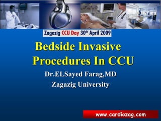 www.cardiozag.com
Bedside Invasive
Procedures In CCU
Dr.ELSayed Farag,MD
Zagazig University
 