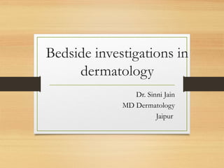 Bedside investigations in
dermatology
Dr. Sinni Jain
MD Dermatology
Jaipur
 