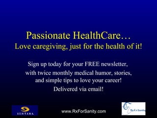 Passionate HealthCare…
Love caregiving, just for the health of it!

    Sign up today for your FREE newsletter,
   with twice monthly medical humor, stories,
       and simple tips to love your career!
              Delivered via email!


                 www.RxForSanity.com
 