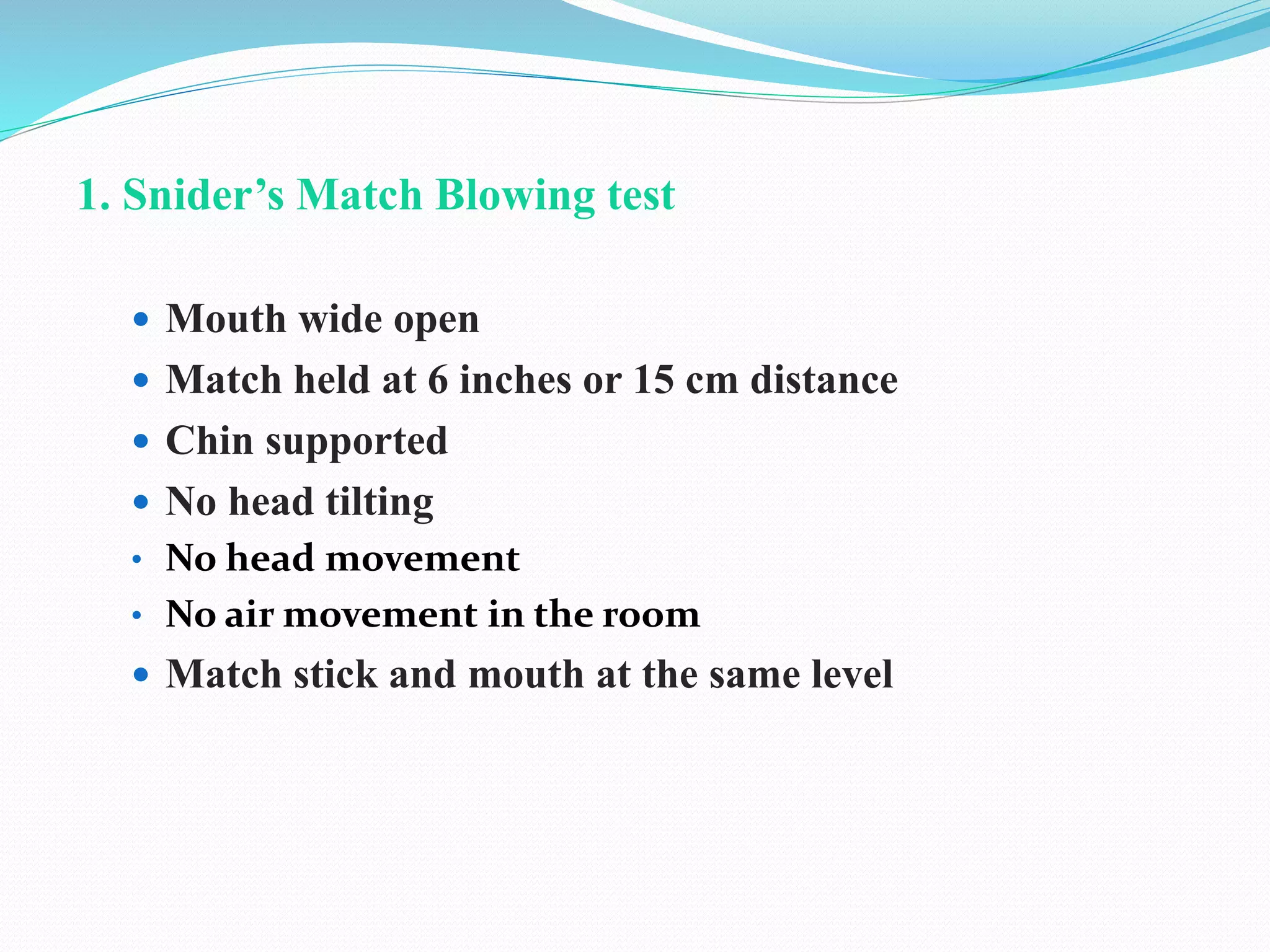 1. Snider’s Match Blowing test
 Mouth wide open
 Match held at 6 inches or 15 cm distance
 Chin supported
 No head tilting
• No head movement
• No air movement in the room
 Match stick and mouth at the same level
 