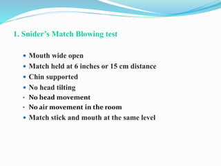 1. Snider’s Match Blowing test
 Mouth wide open
 Match held at 6 inches or 15 cm distance
 Chin supported
 No head tilting
• No head movement
• No air movement in the room
 Match stick and mouth at the same level
 