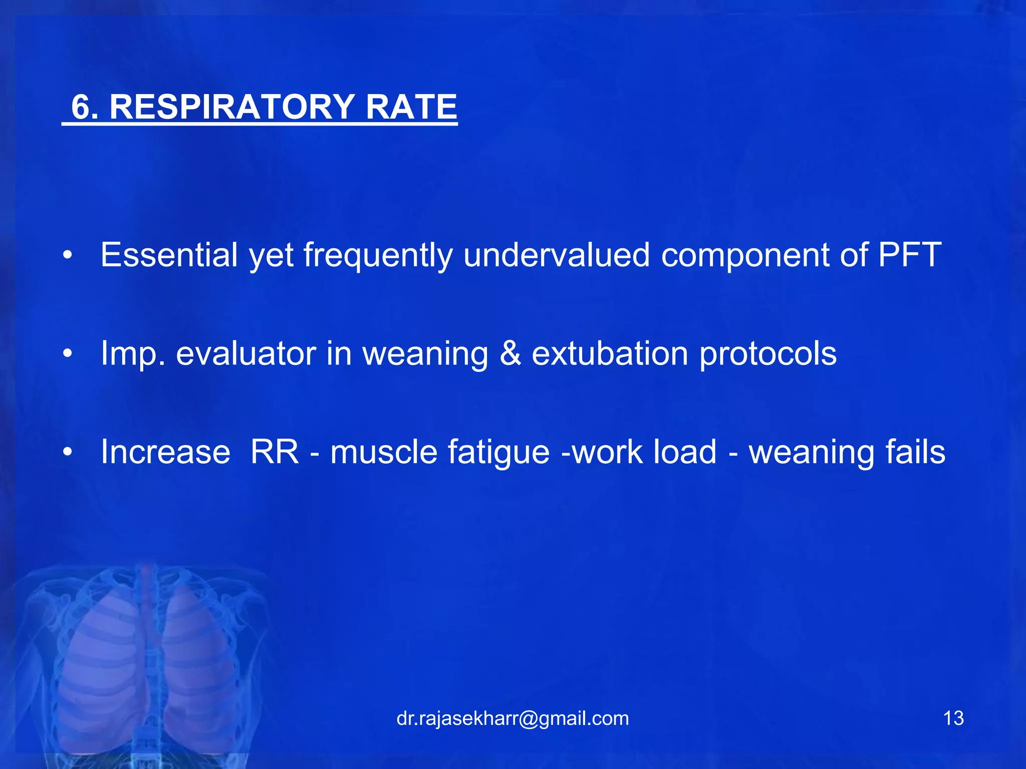 6. RESPIRATORY RATE 
• Essential yet frequently undervalued component of PFT 
• Imp. evaluator in weaning & extubation protocols 
• Increase RR ‐ muscle fatigue ‐work load ‐ weaning fails 
dr.rajasekharr@gmail.com 13 
 