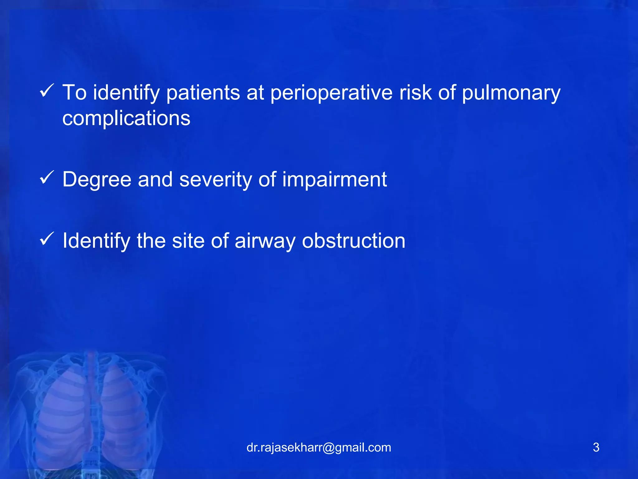  To identify patients at perioperative risk of pulmonary 
complications 
 Degree and severity of impairment 
 Identify the site of airway obstruction 
dr.rajasekharr@gmail.com 3 
 