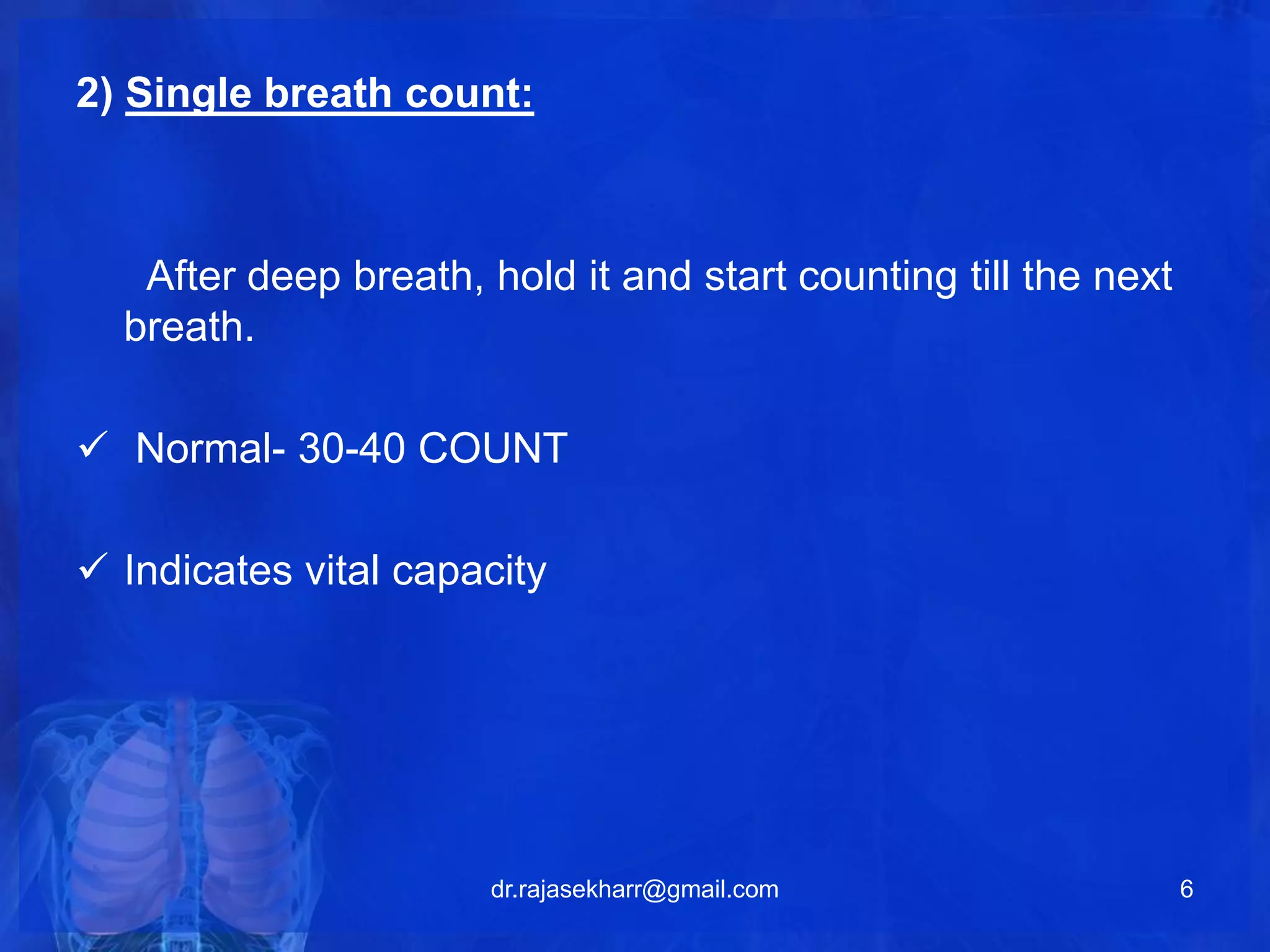 2) Single breath count: 
After deep breath, hold it and start counting till the next 
breath. 
 Normal- 30-40 COUNT 
 Indicates vital capacity 
dr.rajasekharr@gmail.com 6 
 