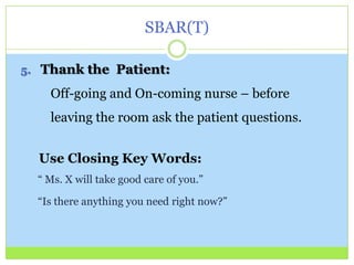 SBAR(T)

5. Thank the Patient:

    Off-going and On-coming nurse – before
    leaving the room ask the patient questions.


  Use Closing Key Words:
  “ Ms. X will take good care of you.”

  “Is there anything you need right now?”
 