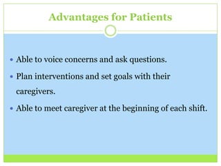 Advantages for Patients



 Able to voice concerns and ask questions.

 Plan interventions and set goals with their

 caregivers.

 Able to meet caregiver at the beginning of each shift.
 