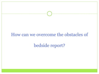 How can we overcome the obstacles of

          bedside report?
 