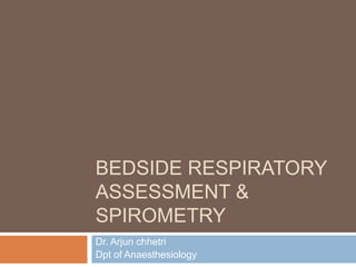 BEDSIDE RESPIRATORY
ASSESSMENT &
SPIROMETRY
Dr. Arjun chhetri
Dpt of Anaesthesiology
 