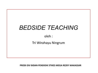 BEDSIDE TEACHING 
oleh : 
Tri Wirahayu Ningrum 
PRODI DIV BIDAN PENDIDIK STIKES MEGA REZKY MAKASSAR 
 