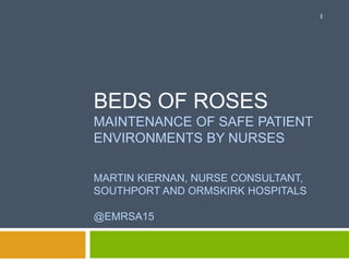 BEDS OF ROSES
MAINTENANCE OF SAFE PATIENT
ENVIRONMENTS BY NURSES
MARTIN KIERNAN, NURSE CONSULTANT,
SOUTHPORT AND ORMSKIRK HOSPITALS
@EMRSA15
1
 