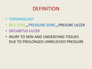 DEFINITION
• TERMINOLOGY
• BED SORE,,,PRESSURE SORE,,,PRESURE ULCER
• DECUBITUS ULCER
• INURY TO SKIN AND UNDERLYING TISSUES
DUE TO PROLONGED UNRELIEVED PRESSURE
 