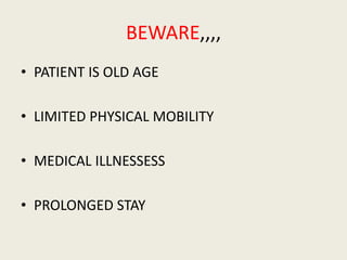 BEWARE,,,,
• PATIENT IS OLD AGE
• LIMITED PHYSICAL MOBILITY
• MEDICAL ILLNESSESS
• PROLONGED STAY
 