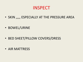 INSPECT
• SKIN ,,,,, ESPECIALLY AT THE PRESSURE AREA
• BOWEL/URINE
• BED SHEET/PILLOW COVERS/DRESS
• AIR MATTRESS
 