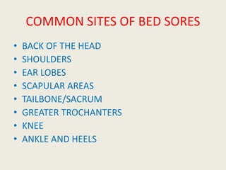 COMMON SITES OF BED SORES
• BACK OF THE HEAD
• SHOULDERS
• EAR LOBES
• SCAPULAR AREAS
• TAILBONE/SACRUM
• GREATER TROCHANTERS
• KNEE
• ANKLE AND HEELS
 