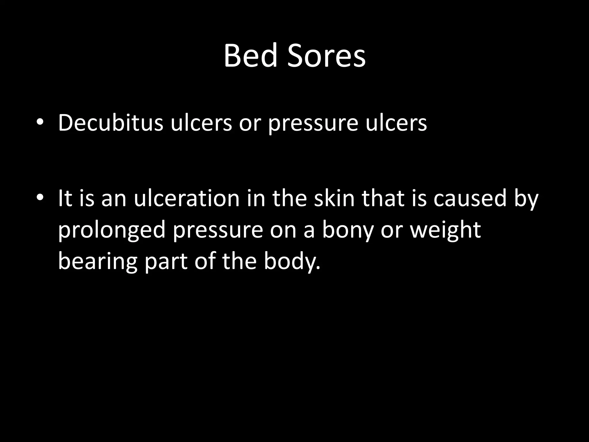 Bed Sores
• Decubitus ulcers or pressure ulcers
• It is an ulceration in the skin that is caused by
prolonged pressure on a bony or weight
bearing part of the body.
 
