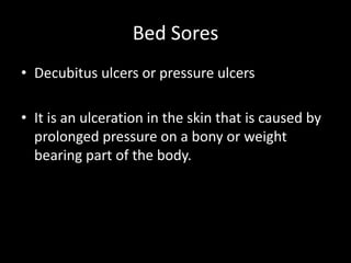 Bed Sores
• Decubitus ulcers or pressure ulcers
• It is an ulceration in the skin that is caused by
prolonged pressure on a bony or weight
bearing part of the body.
 
