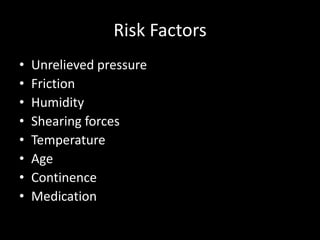 Risk Factors
• Unrelieved pressure
• Friction
• Humidity
• Shearing forces
• Temperature
• Age
• Continence
• Medication
 