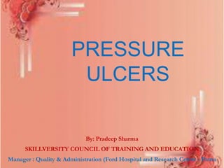 PRESSURE
ULCERS
By: Pradeep Sharma
SKILLVERSITY COUNCIL OF TRAINING AND EDUCATION
Manager : Quality & Administration (Ford Hospital and Research Centre - Patna
 
