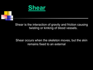 Shear

Shear is the interaction of gravity and friction causing
          twisting or kinking of blood vessels.


Shear occurs when the skeleton moves, but the skin
        remains fixed to an external surface.
 