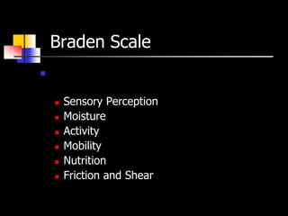 Braden Scale
   The Braden score is the total of the
    subcategory scores.
       Sensory Perception
       Moisture
       Activity
       Mobility
       Nutrition
       Friction and Shear
 