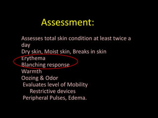 Assessment:
Assesses total skin condition at least twice a
day
Dry skin, Moist skin, Breaks in skin
Erythema
Blanching response
Warmth
Oozing & Odor
Evaluates level of Mobility
   Restrictive devices
Peripheral Pulses, Edema.
 