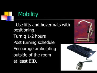 Mobility
*Use lifts and hovermats with
positioning.
Turn q 1-2 hours
Post turning schedule
Encourage ambulating
outside of the room
at least BID.
 
