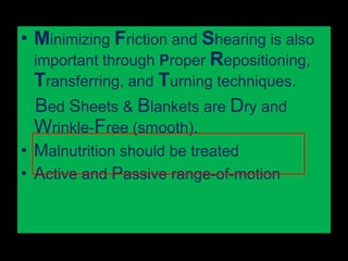• Minimizing Friction and Shearing is also
  important through Proper Repositioning,
  Transferring, and Turning techniques.
  Bed Sheets & Blankets are Dry and
  Wrinkle-Free (smooth).
• Malnutrition should be treated
• Active and Passive range-of-motion
 