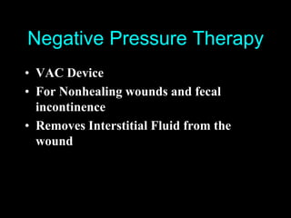 Negative Pressure Therapy
• VAC Device
• For Nonhealing wounds and fecal
  incontinence
• Removes Interstitial Fluid from the
  wound
 
