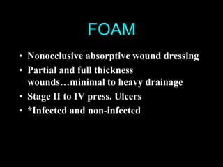 FOAM
• Nonocclusive absorptive wound dressing
• Partial and full thickness
  wounds…minimal to heavy drainage
• Stage II to IV press. Ulcers
• *Infected and non-infected
 