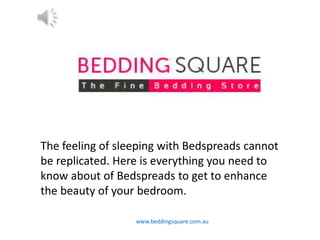 www.beddingsquare.com.au
The feeling of sleeping with Bedspreads cannot
be replicated. Here is everything you need to
know about of Bedspreads to get to enhance
the beauty of your bedroom.
 