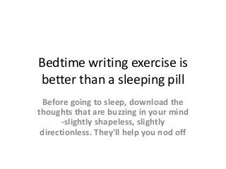 Bedtime writing exercise is
better than a sleeping pill
Before going to sleep, download the
thoughts that are buzzing in your mind
-slightly shapeless, slightly
directionless. They'll help you nod off
 
